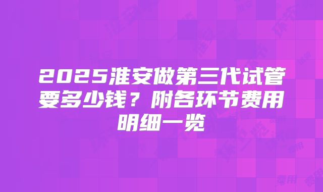 2025淮安做第三代试管要多少钱？附各环节费用明细一览