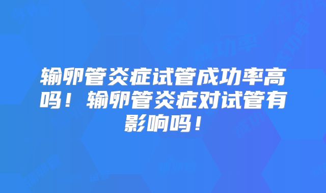 输卵管炎症试管成功率高吗!输卵管炎症对试管有影响吗!