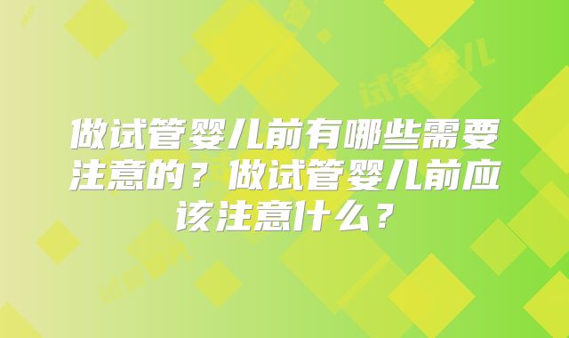做试管婴儿前有哪些需要注意的?做试管婴儿前应该注意什么?