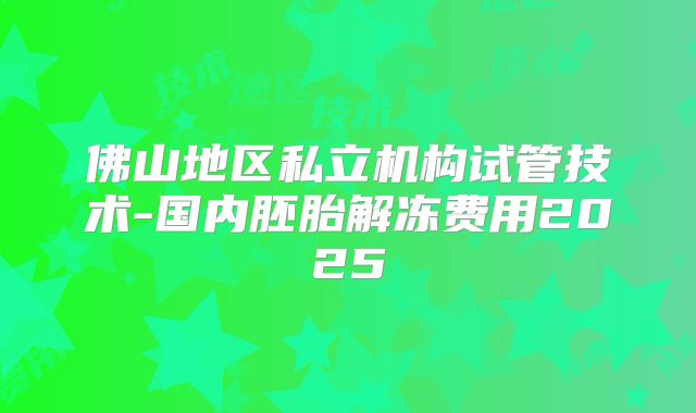 佛山地区私立机构试管技术-国内胚胎解冻费用2025