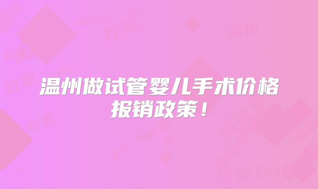 温州做试管婴儿手术价格报销政策！