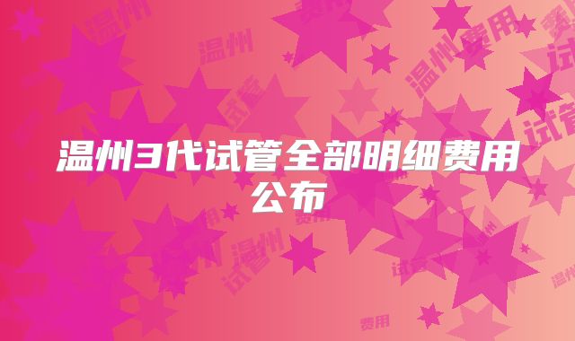 温州3代试管全部明细费用公布