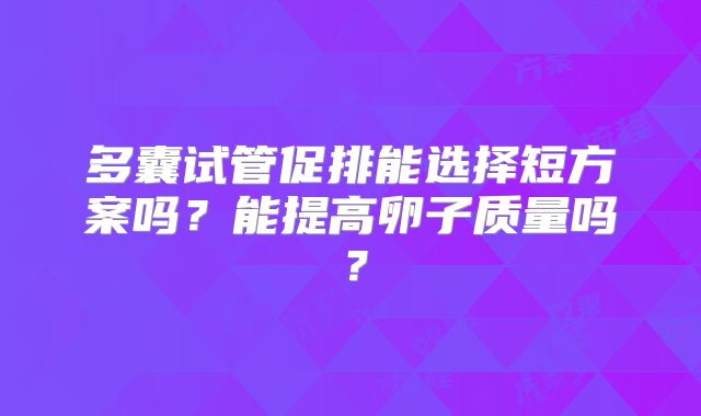 多囊试管促排能选择短方案吗?能提高卵子质量吗?