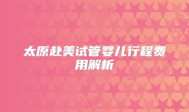 太原赴美试管婴儿行程费用解析