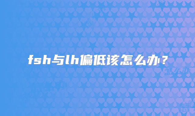 fsh与lh偏低该怎么办？