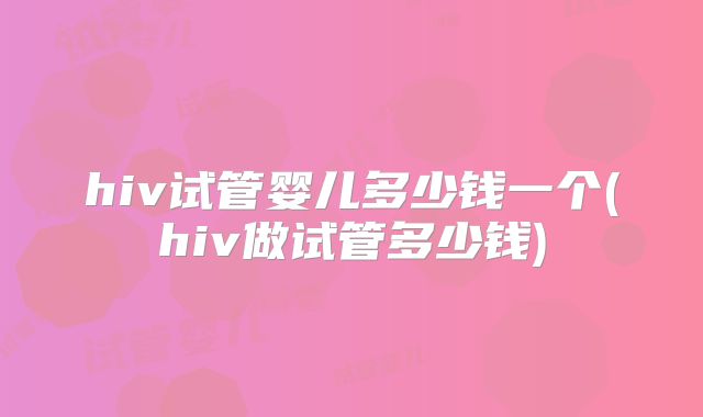 hiv试管婴儿多少钱一个(hiv做试管多少钱)