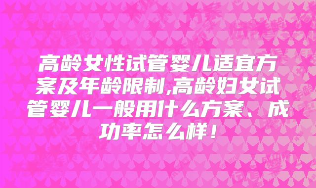 高龄女性试管婴儿适宜方案及年龄限制,高龄妇女试管婴儿一般用什么方案、成功率怎么样！