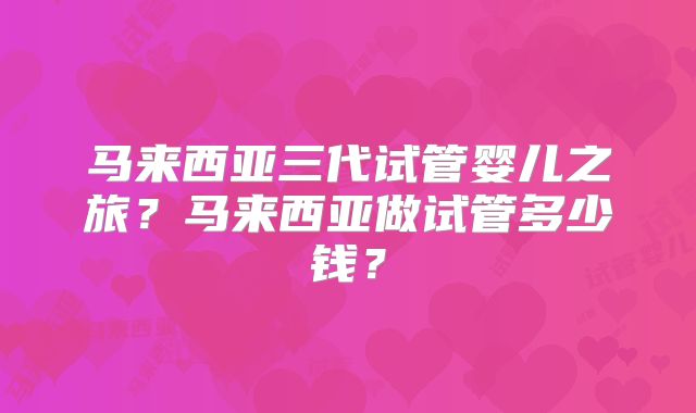 马来西亚三代试管婴儿之旅?马来西亚做试管多少钱?