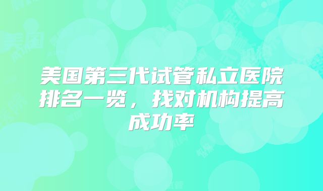 美国第三代试管私立医院排名一览，找对机构提高成功率