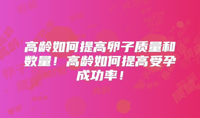 高龄如何提高卵子质量和数量!高龄如何提高受孕成功率!