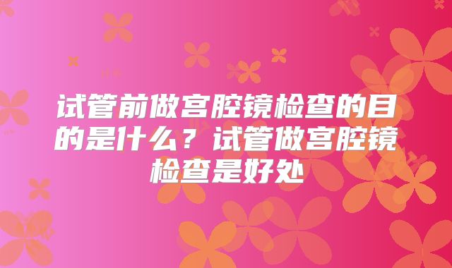 试管前做宫腔镜检查的目的是什么？试管做宫腔镜检查是好处