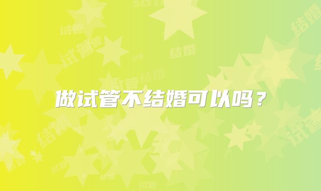做试管不结婚可以吗？
