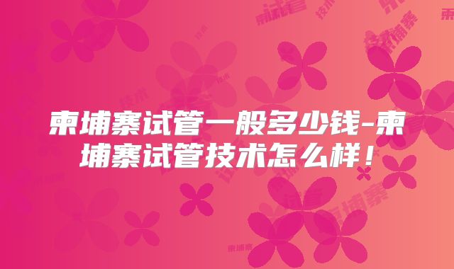 柬埔寨试管一般多少钱-柬埔寨试管技术怎么样!