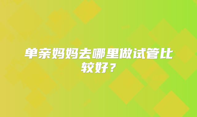 单亲妈妈去哪里做试管比较好？