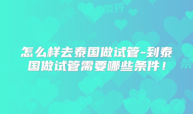 怎么样去泰国做试管-到泰国做试管需要哪些条件！