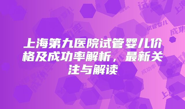 上海第九医院试管婴儿价格及成功率解析,最新关注与解读