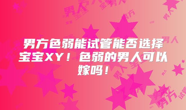 男方色弱能试管能否选择宝宝XY!色弱的男人可以嫁吗!