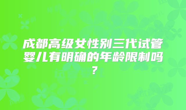 成都高级女性别三代试管婴儿有明确的年龄限制吗？