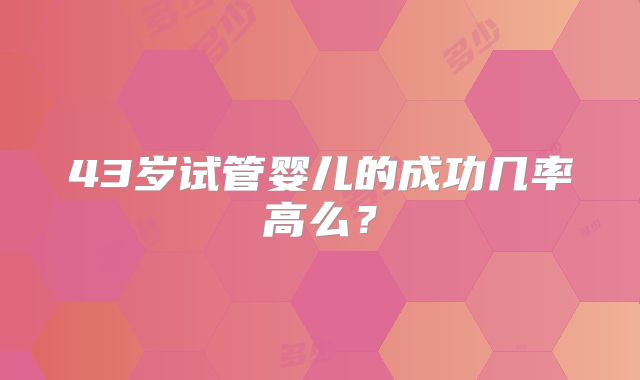 43岁试管婴儿的成功几率高么？