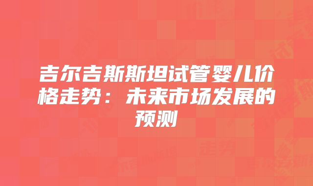 吉尔吉斯斯坦试管婴儿价格走势：未来市场发展的预测