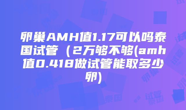 卵巢AMH值1.17可以吗泰国试管（2万够不够(amh值0.418做试管能取多少卵)