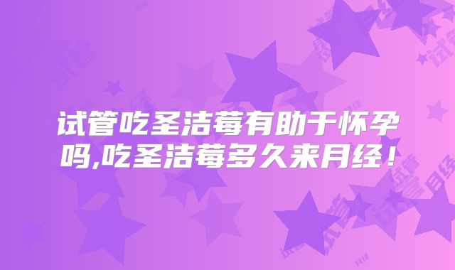 试管吃圣洁莓有助于怀孕吗,吃圣洁莓多久来月经！