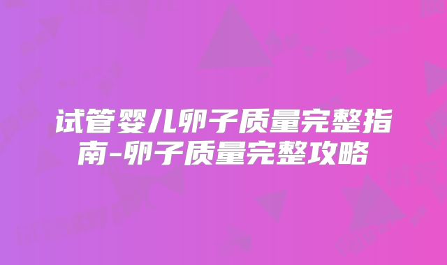 试管婴儿卵子质量完整指南-卵子质量完整攻略