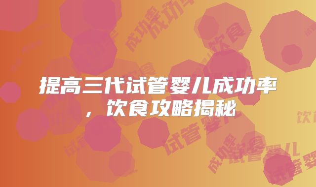 提高三代试管婴儿成功率,饮食攻略揭秘