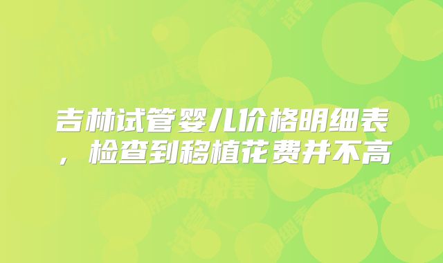 吉林试管婴儿价格明细表,检查到移植花费并不高
