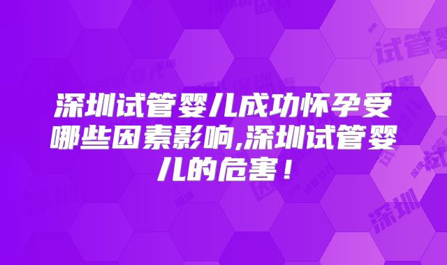 深圳试管婴儿成功怀孕受哪些因素影响,深圳试管婴儿的危害!