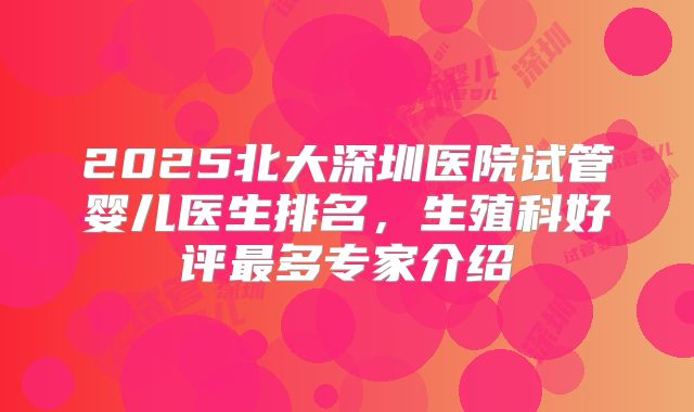 2025北大深圳医院试管婴儿医生排名,生殖科好评最多专家介绍
