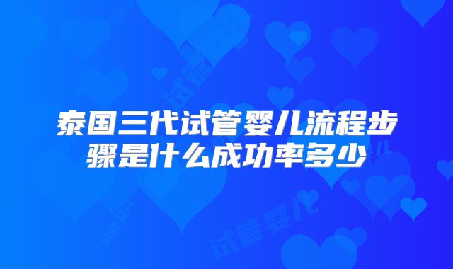 泰国三代试管婴儿流程步骤是什么成功率多少