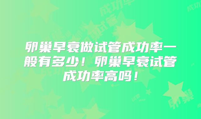 卵巢早衰做试管成功率一般有多少！卵巢早衰试管成功率高吗！