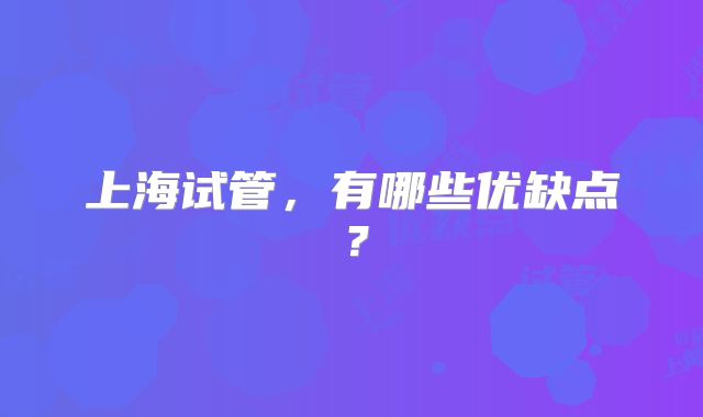 上海试管,有哪些优缺点?
