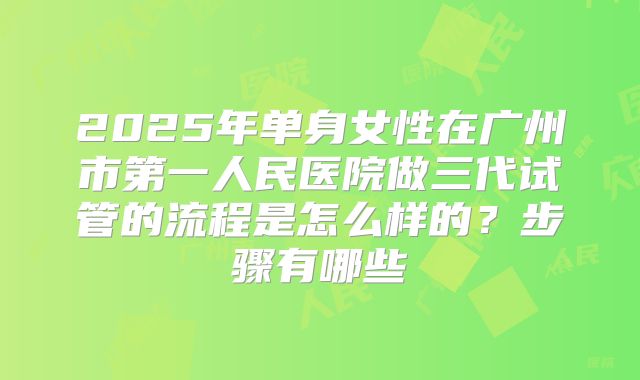 2025年单身女性在广州市第一人民医院做三代试管的流程是怎么样的?步骤有哪些