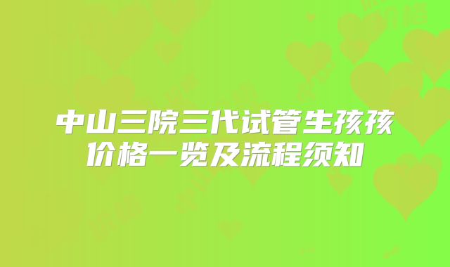 中山三院三代试管生孩孩价格一览及流程须知
