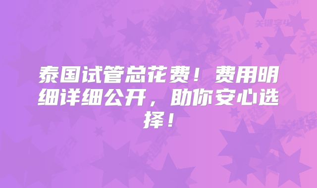 泰国试管总花费！费用明细详细公开，助你安心选择！