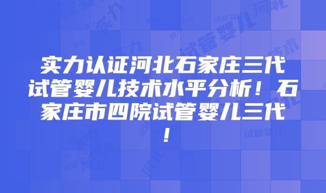 实力认证河北石家庄三代试管婴儿技术水平分析!石家庄市四院试管婴儿三代!