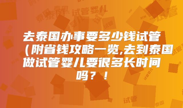 去泰国办事要多少钱试管（附省钱攻略一览,去到泰国做试管婴儿要很多长时间吗？！