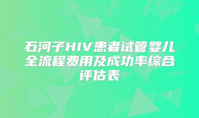 石河子HIV患者试管婴儿全流程费用及成功率综合评估表