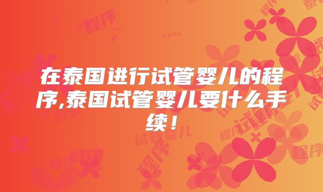 在泰国进行试管婴儿的程序,泰国试管婴儿要什么手续！