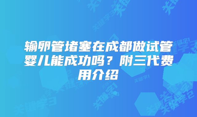 输卵管堵塞在成都做试管婴儿能成功吗？附三代费用介绍