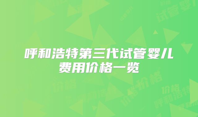 呼和浩特第三代试管婴儿费用价格一览