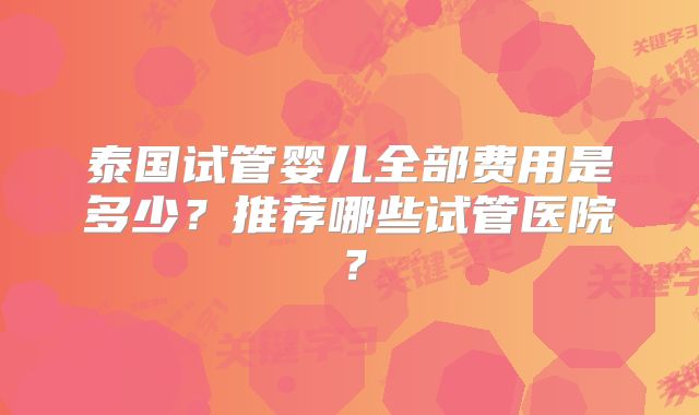 泰国试管婴儿全部费用是多少？推荐哪些试管医院？