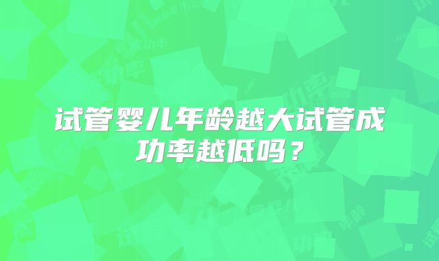 试管婴儿年龄越大试管成功率越低吗？