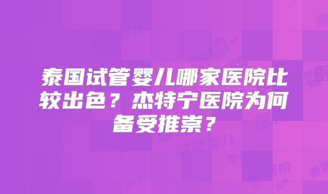 泰国试管婴儿哪家医院比较出色？杰特宁医院为何备受推崇？