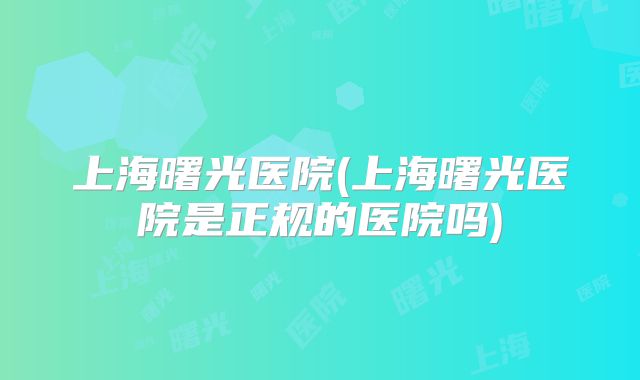 上海曙光医院(上海曙光医院是正规的医院吗)