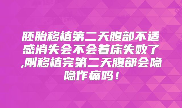 胚胎移植第二天腹部不适感消失会不会着床失败了,刚移植完第二天腹部会隐隐作痛吗！