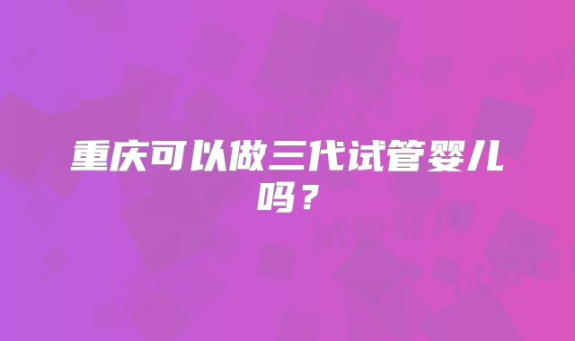 重庆可以做三代试管婴儿吗?