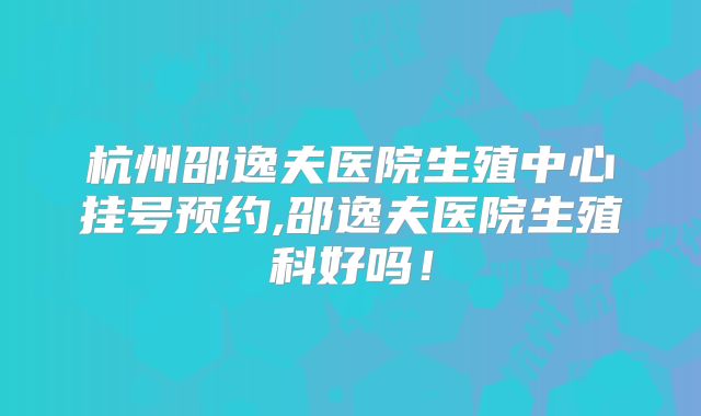 杭州邵逸夫医院生殖中心挂号预约,邵逸夫医院生殖科好吗！